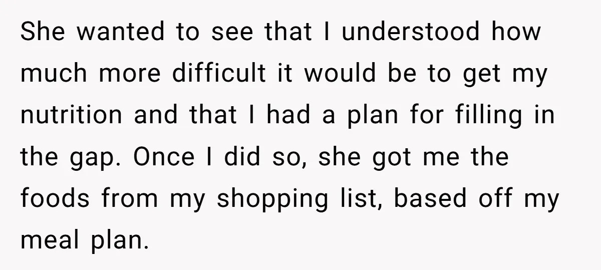 She wanted to see that I understood how much more difficult it would be to get my nutrition and that I had a plan for filling in the gap. Once...