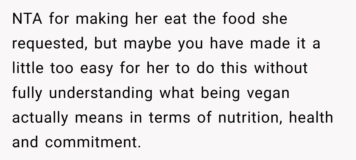 NTA for making her eat the food she requested, but maybe you have made it a little too easy for her to do this without fully understanding what being vegan...