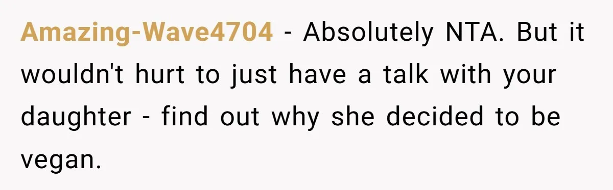 Amazing-Wave4704 − Absolutely NTA. But it wouldn't hurt to just have a talk with your daughter - find out why she decided to be vegan.