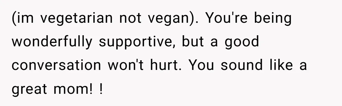 (im vegetarian not vegan). You're being wonderfully supportive, but a good conversation won't hurt. You sound like a great mom! !