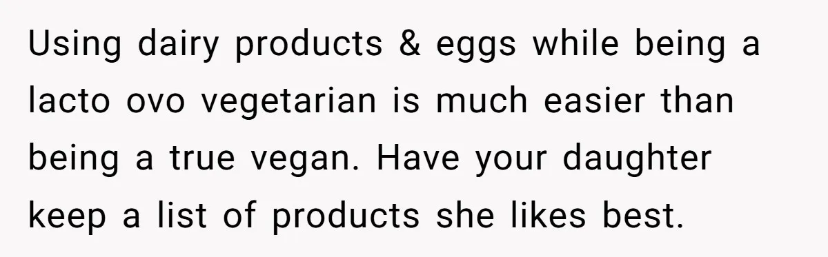 Using dairy products & eggs while being a lacto ovo vegetarian is much easier than being a true vegan. Have your daughter keep a list of products she likes best.