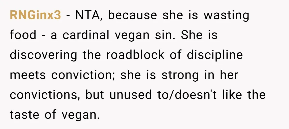 RNGinx3 − NTA, because she is wasting food - a cardinal vegan sin. She is discovering the roadblock of discipline meets conviction; she is strong in her convictions, but unused...