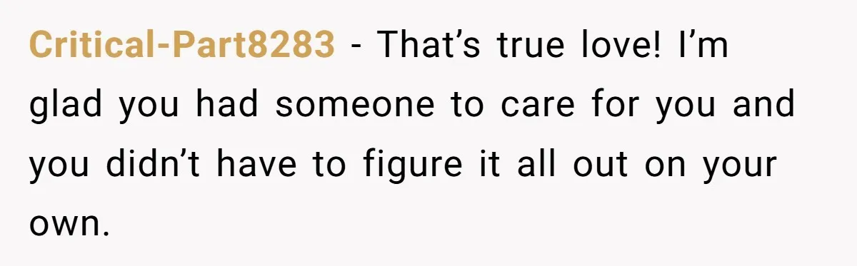 Critical-Part8283 − That’s true love! I’m glad you had someone to care for you and you didn’t have to figure it all out on your own.