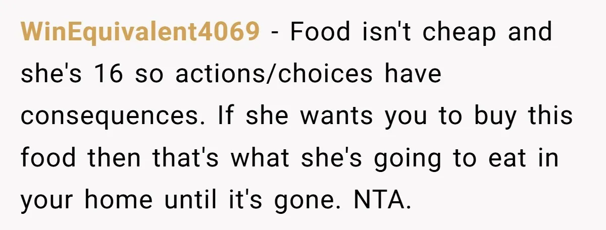 WinEquivalent4069 − Food isn't cheap and she's 16 so actions/choices have consequences. If she wants you to buy this food then that's what she's going to eat in your home...