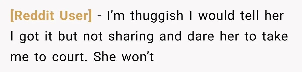 [Reddit User] − I’m thuggish I would tell her I got it but not sharing and dare her to take me to court. She won’t