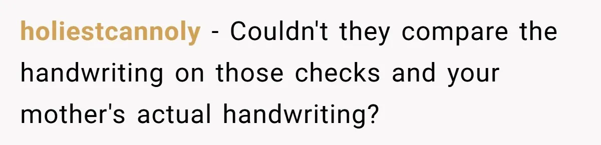 holiestcannoly − Couldn't they compare the handwriting on those checks and your mother's actual handwriting?