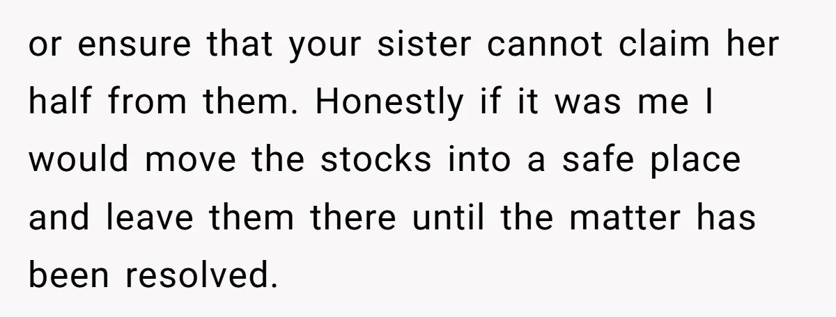 or ensure that your sister cannot claim her half from them. Honestly if it was me I would move the stocks into a safe place and leave them there until...