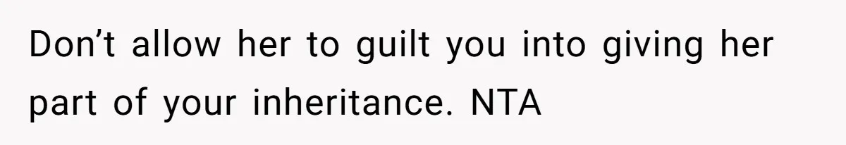 Don’t allow her to guilt you into giving her part of your inheritance. NTA