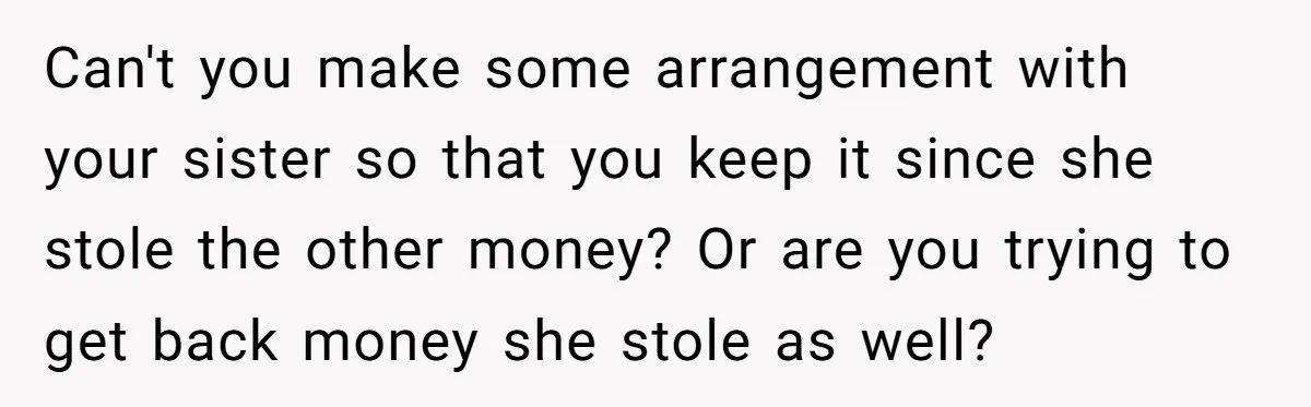 Can't you make some arrangement with your sister so that you keep it since she stole the other money? Or are you trying to get back money she stole as...