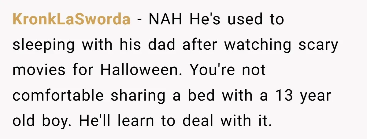 KronkLaSworda − NAH He's used to sleeping with his dad after watching scary movies for Halloween. You're not comfortable sharing a bed with a 13 year old boy. He'll learn...