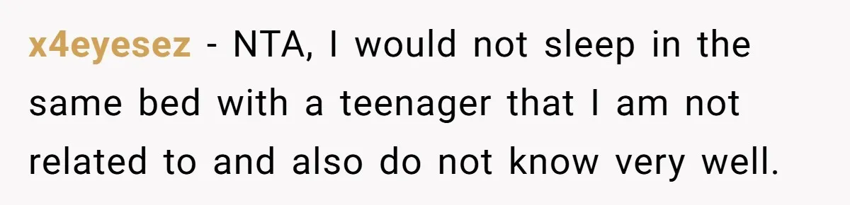 x4eyesez − NTA, I would not sleep in the same bed with a teenager that I am not related to and also do not know very well.