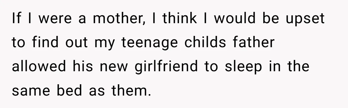 If I were a mother, I think I would be upset to find out my teenage childs father allowed his new girlfriend to sleep in the same bed as them.