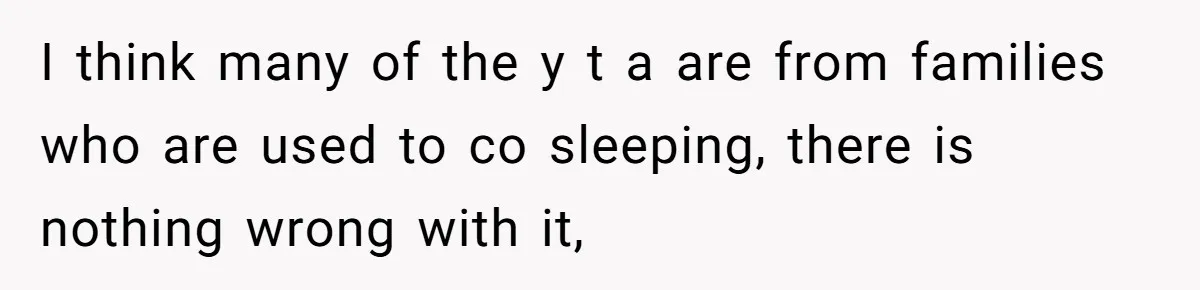 I think many of the y t a are from families who are used to co sleeping, there is nothing wrong with it,