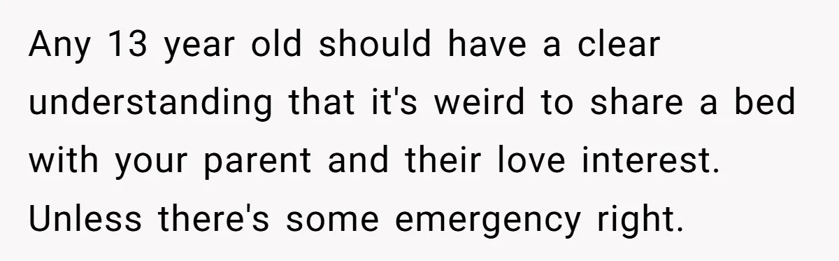Any 13 year old should have a clear understanding that it's weird to share a bed with your parent and their love interest. Unless there's some emergency right.