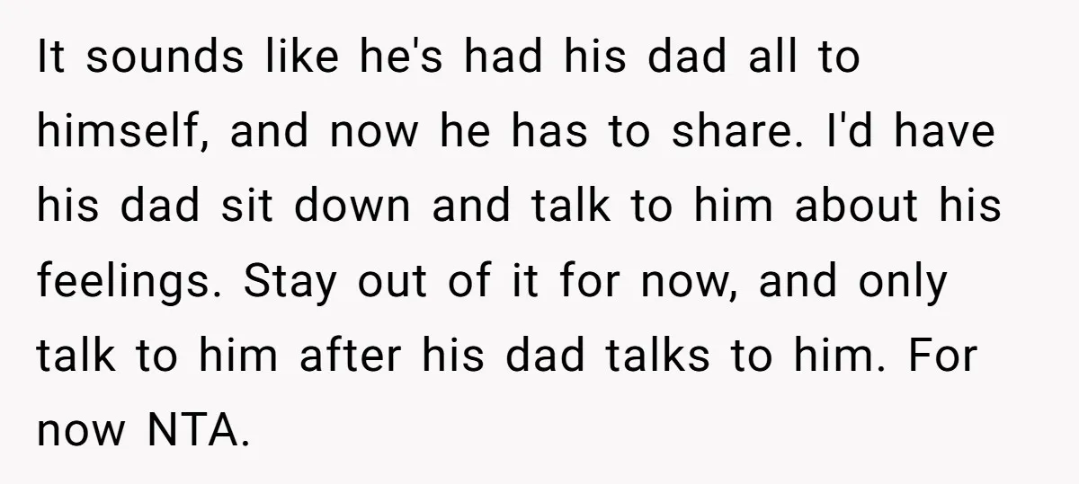 It sounds like he's had his dad all to himself, and now he has to share. I'd have his dad sit down and talk to him about his feelings. Stay...
