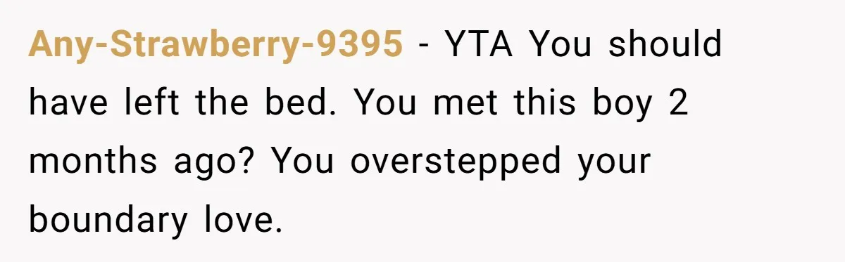 Any-Strawberry-9395 − YTA You should have left the bed. You met this boy 2 months ago? You overstepped your boundary love.
