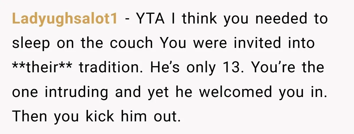 Ladyughsalot1 − YTA I think you needed to sleep on the couch You were invited into **their** tradition. He’s only 13. You’re the one intruding and yet he welcomed you...