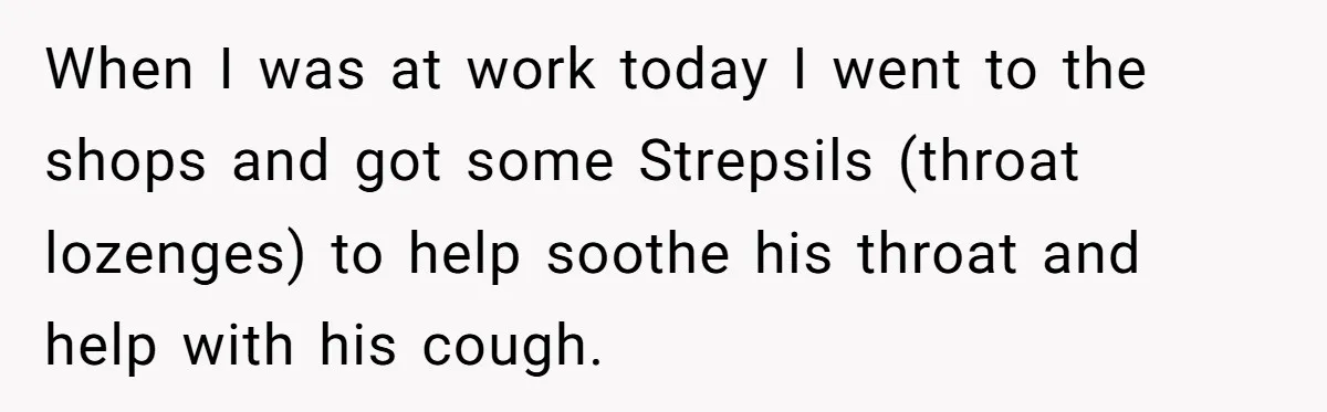 When I was at work today I went to the shops and got some Strepsils (throat lozenges) to help soothe his throat and help with his cough.