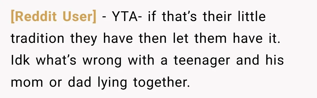 [Reddit User] − YTA- if that’s their little tradition they have then let them have it. Idk what’s wrong with a teenager and his mom or dad lying together.