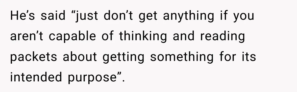 He’s said “just don’t get anything if you aren’t capable of thinking and reading packets about getting something for its intended purpose”.