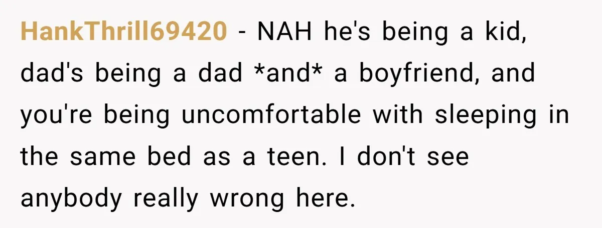 HankThrill69420 − NAH he's being a kid, dad's being a dad *and* a boyfriend, and you're being uncomfortable with sleeping in the same bed as a teen. I don't see...