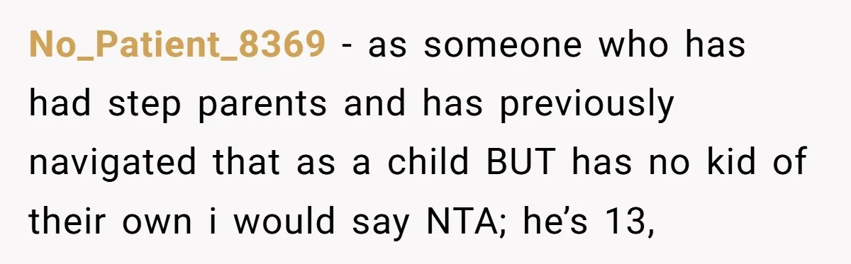 No_Patient_8369 − as someone who has had step parents and has previously navigated that as a child BUT has no kid of their own i would say NTA; he’s 13,