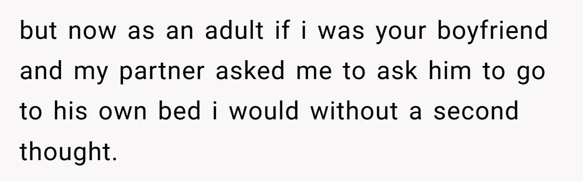 but now as an adult if i was your boyfriend and my partner asked me to ask him to go to his own bed i would without a second thought.