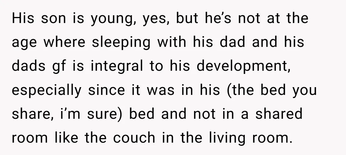 His son is young, yes, but he’s not at the age where sleeping with his dad and his dads gf is integral to his development, especially since it was in...