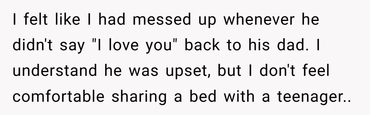 I felt like I had messed up whenever he didn't say "I love you" back to his dad. I understand he was upset, but I don't feel comfortable sharing a...