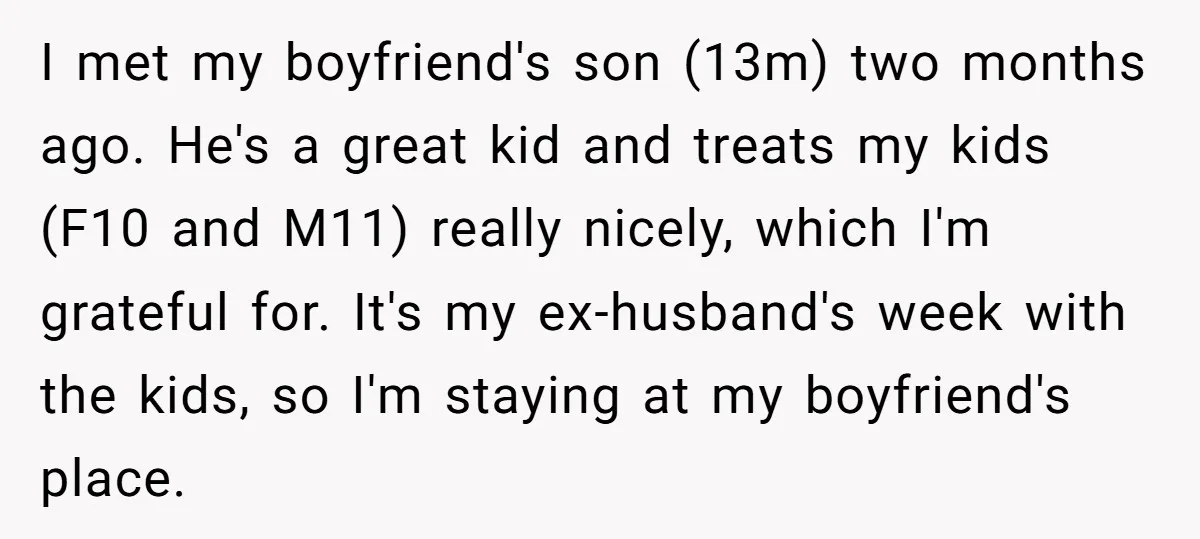 I met my boyfriend's son (13m) two months ago. He's a great kid and treats my kids (F10 and M11) really nicely, which I'm grateful for. It's my ex-husband's week...