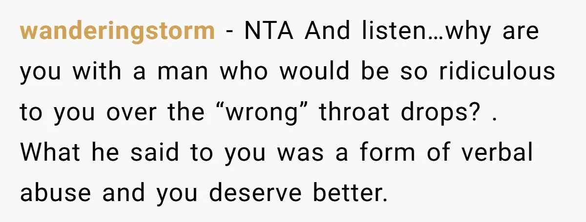 wanderingstorm − NTA And listen…why are you with a man who would be so ridiculous to you over the “wrong” throat drops? . What he said to you was a...
