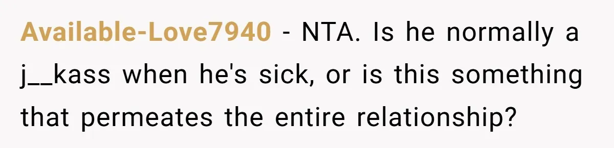 Available-Love7940 − NTA. Is he normally a j__kass when he's sick, or is this something that permeates the entire relationship?