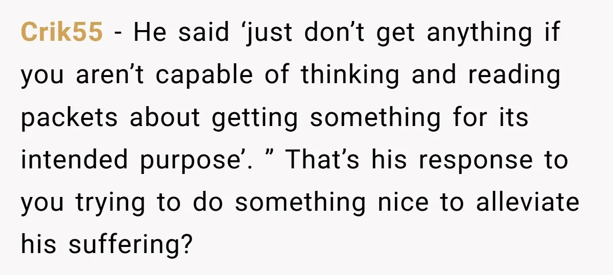 Crik55 − He said ‘just don’t get anything if you aren’t capable of thinking and reading packets about getting something for its intended purpose’. ” That’s his response to you...