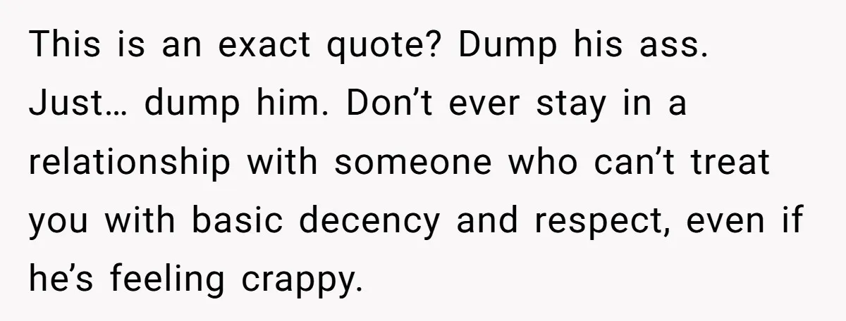 This is an exact quote? Dump his ass. Just… dump him. Don’t ever stay in a relationship with someone who can’t treat you with basic decency and respect, even if...