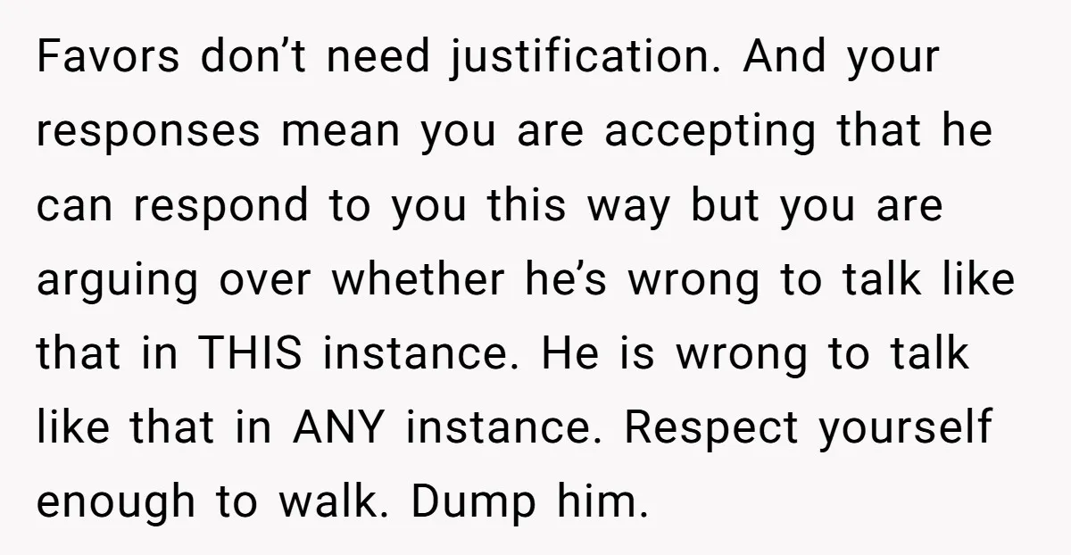 Favors don’t need justification. And your responses mean you are accepting that he can respond to you this way but you are arguing over whether he’s wrong to talk like...