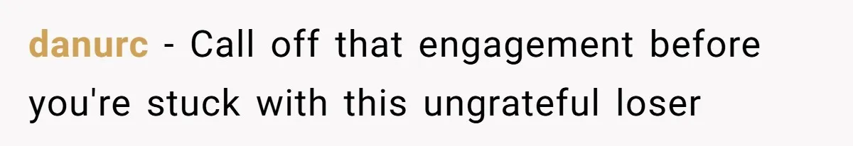 danurc − Call off that engagement before you're stuck with this ungrateful loser