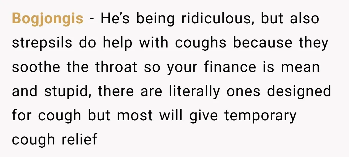 Bogjongis − He’s being ridiculous, but also strepsils do help with coughs because they soothe the throat so your finance is mean and stupid, there are literally ones designed for...