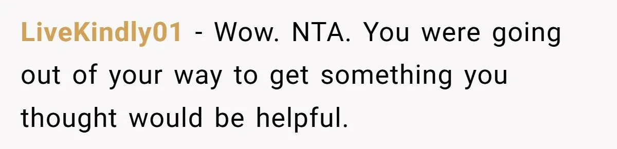 LiveKindly01 − Wow. NTA. You were going out of your way to get something you thought would be helpful.