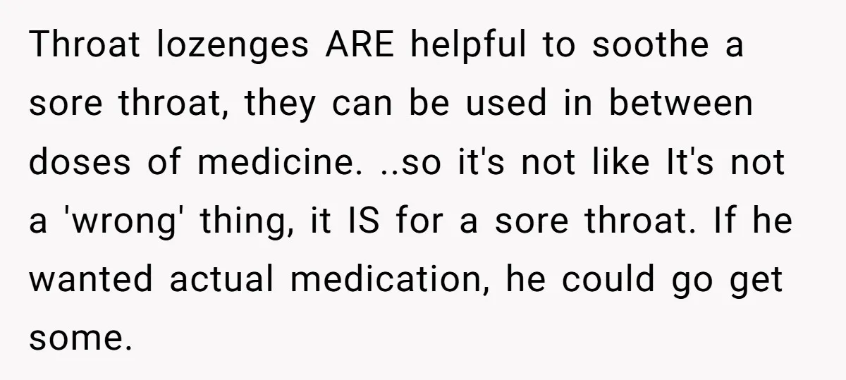 Throat lozenges ARE helpful to soothe a sore throat, they can be used in between doses of medicine. ..so it's not like It's not a 'wrong' thing, it IS for...