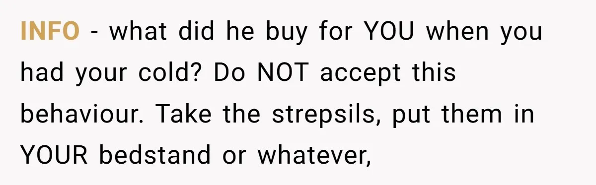 INFO - what did he buy for YOU when you had your cold? Do NOT accept this behaviour. Take the strepsils, put them in YOUR bedstand or whatever,