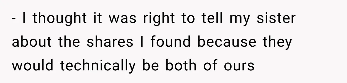 - I thought it was right to tell my sister about the shares I found because they would technically be both of ours