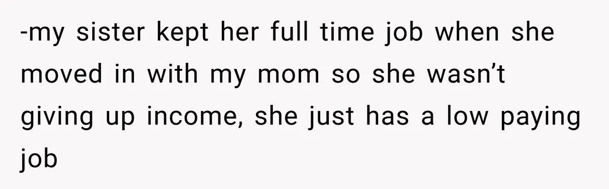 -my sister kept her full time job when she moved in with my mom so she wasn’t giving up income, she just has a low paying job