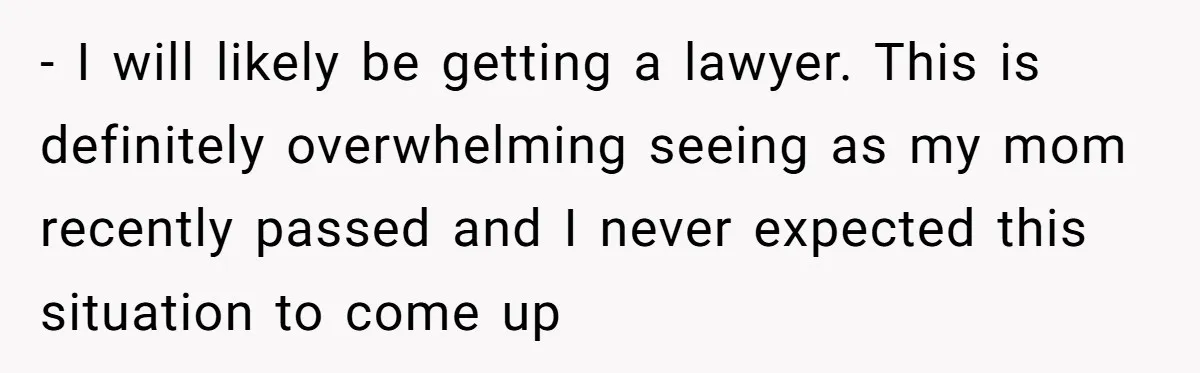 - I will likely be getting a lawyer. This is definitely overwhelming seeing as my mom recently passed and I never expected this situation to come up
