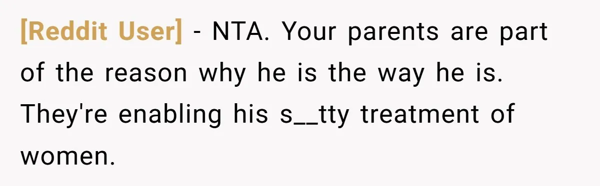 [Reddit User] − NTA. Your parents are part of the reason why he is the way he is. They're enabling his s__tty treatment of women.