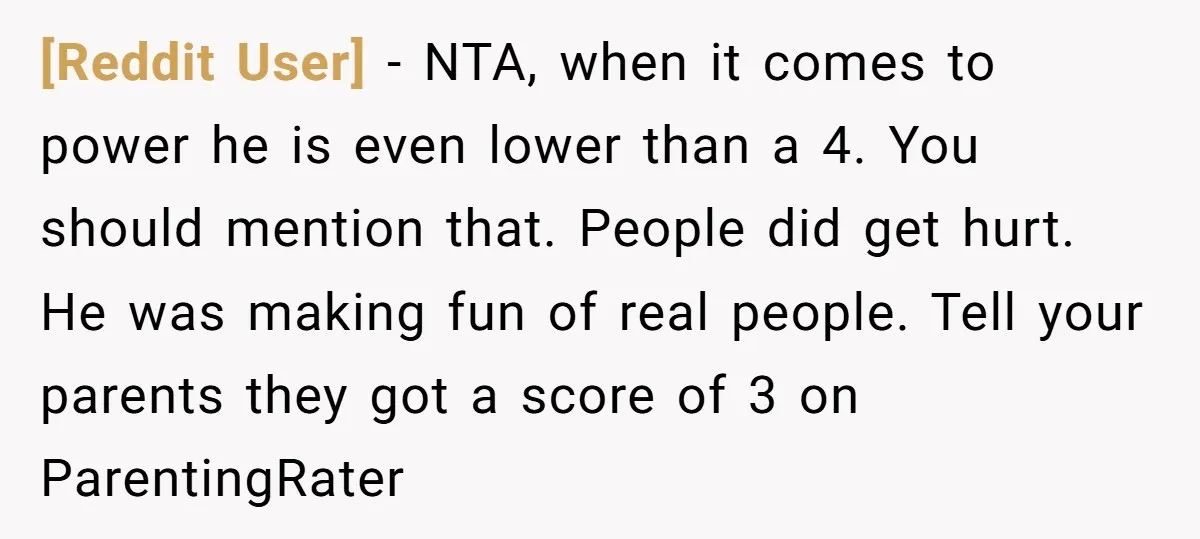[Reddit User] − NTA, when it comes to power he is even lower than a 4. You should mention that. People did get hurt. He was making fun of real...