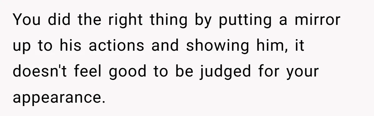 You did the right thing by putting a mirror up to his actions and showing him, it doesn't feel good to be judged for your appearance.