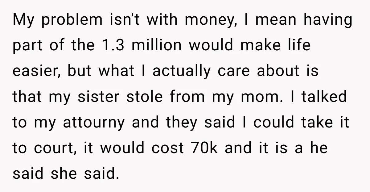 My problem isn't with money, I mean having part of the 1.3 million would make life easier, but what I actually care about is that my sister stole from my...