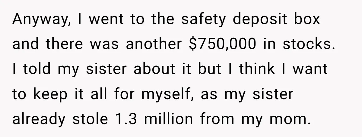 Anyway, I went to the safety deposit box and there was another $750,000 in stocks. I told my sister about it but I think I want to keep it all...