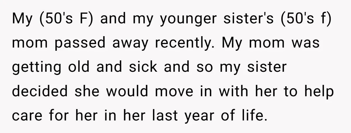 My (50's F) and my younger sister's (50's f) mom passed away recently. My mom was getting old and sick and so my sister decided she would move in with...