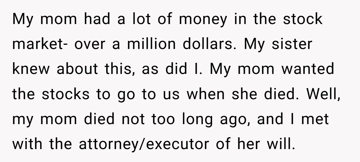 My mom had a lot of money in the stock market- over a million dollars. My sister knew about this, as did I. My mom wanted the stocks to go...